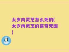 太岁肉灵芝怎么死的(太岁肉灵芝的离奇死因)