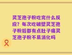 灵芝孢子粉吃完什么反应？每次吃破壁灵芝孢子粉后都有点肚子痛灵芝孢子粉不易消化吗
