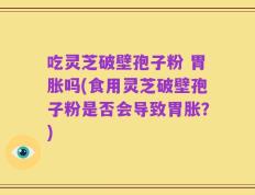 吃灵芝破壁孢子粉 胃胀吗(食用灵芝破壁孢子粉是否会导致胃胀？)