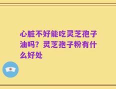 心脏不好能吃灵芝孢子油吗？灵芝孢子粉有什么好处