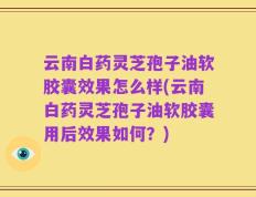 云南白药灵芝孢子油软胶囊效果怎么样(云南白药灵芝孢子油软胶囊用后效果如何？)