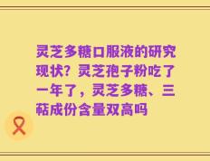灵芝多糖口服液的研究现状？灵芝孢子粉吃了一年了，灵芝多糖、三萜成份含量双高吗