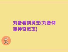 刘备看到灵芝(刘备仰望神奇灵芝)