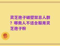 灵芝孢子破壁禁忌人群？哪类人不适合服用灵芝孢子粉