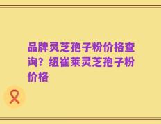 品牌灵芝孢子粉价格查询？纽崔莱灵芝孢子粉价格