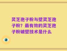 灵芝孢子粉与壁灵芝孢子粉？最有效的灵芝孢子粉破壁技术是什么