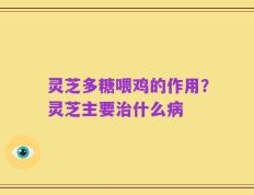 灵芝多糖喂鸡的作用？灵芝主要治什么病