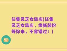 任集灵芝女装店(任集灵芝女装店，焕新装扮等你来，不容错过！)