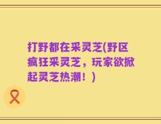 打野都在采灵芝(野区疯狂采灵芝，玩家欲掀起灵芝热潮！)