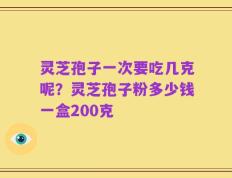 灵芝孢子一次要吃几克呢？灵芝孢子粉多少钱一盒200克