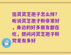 倍灵灵芝孢子怎么样？听说灵芝孢子粉非常好，身边的好多朋友都在吃，想问问灵芝孢子粉究竟有多好