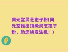 同元堂灵芝孢子粉(同元堂推出顶级灵芝孢子粉，助您焕发生机！)