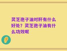 灵芝孢子油对肝有什么好处？灵芝孢子油有什么功效呢
