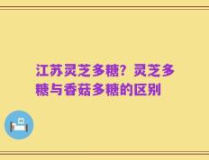 江苏灵芝多糖？灵芝多糖与香菇多糖的区别