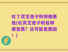 吃了灵芝孢子粉排便黑色(吃灵芝孢子粉后排便变黑？这可能是原因！)
