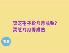 灵芝孢子粉几月成熟？灵芝几月份成熟