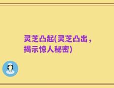 灵芝凸起(灵芝凸出，揭示惊人秘密)