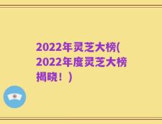 2022年灵芝大榜(2022年度灵芝大榜揭晓！)