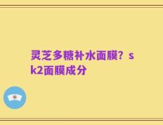 灵芝多糖补水面膜？sk2面膜成分