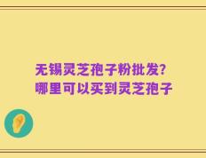 无锡灵芝孢子粉批发？哪里可以买到灵芝孢子