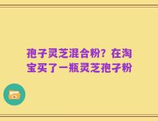 孢子灵芝混合粉？在淘宝买了一瓶灵芝孢孑粉