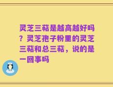 灵芝三萜是越高越好吗？灵芝孢子粉里的灵芝三萜和总三萜，说的是一回事吗