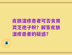 皮肤湿疹患者可否食用灵芝孢子粉？解答皮肤湿疹患者的疑惑？