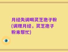 月经失调喝灵芝孢子粉(调理月经，灵芝孢子粉来帮忙)