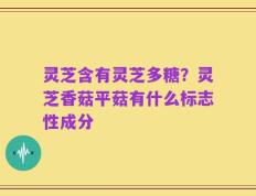 灵芝含有灵芝多糖？灵芝香菇平菇有什么标志性成分