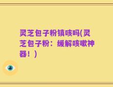 灵芝包子粉镇咳吗(灵芝包子粉：缓解咳嗽神器！)