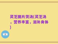 灵芝图片煲汤(灵芝汤，营养丰富，滋补身体)
