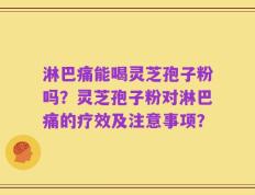 淋巴痛能喝灵芝孢子粉吗？灵芝孢子粉对淋巴痛的疗效及注意事项？