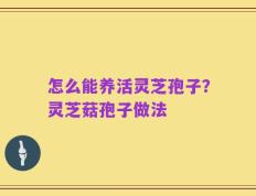 怎么能养活灵芝孢子？灵芝菇孢子做法