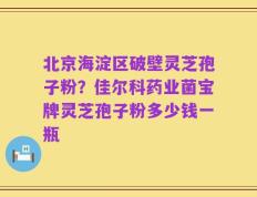 北京海淀区破壁灵芝孢子粉？佳尔科药业菌宝牌灵芝孢子粉多少钱一瓶