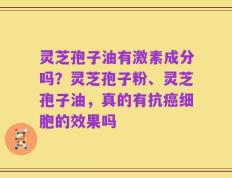 灵芝孢子油有激素成分吗？灵芝孢子粉、灵芝孢子油，真的有抗癌细胞的效果吗