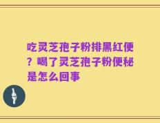 吃灵芝孢子粉排黑红便？喝了灵芝孢子粉便秘是怎么回事