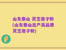 山东泰山 灵芝孢子粉(山东泰山出产高品质灵芝孢子粉)