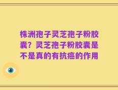 株洲孢子灵芝孢子粉胶囊？灵芝孢子粉胶囊是不是真的有抗癌的作用