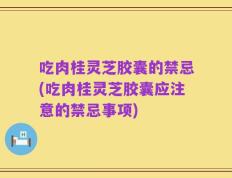 吃肉桂灵芝胶囊的禁忌(吃肉桂灵芝胶囊应注意的禁忌事项)