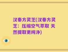 汉秦方灵芝(汉秦方灵芝：压缩空气萃取 天然提取更纯净)