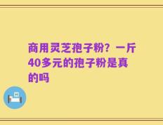 商用灵芝孢子粉？一斤40多元的孢子粉是真的吗