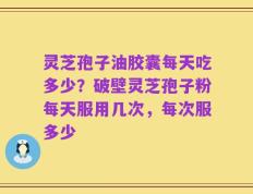 灵芝孢子油胶囊每天吃多少？破壁灵芝孢子粉每天服用几次，每次服多少