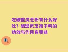 吃破壁灵芝粉有什么好处？破壁灵芝孢子粉的功效与作用有哪些