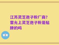 江苏灵芝孢子粉厂商？雷允上灵芝孢子粉是贴牌的吗