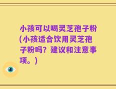 小孩可以喝灵芝孢子粉(小孩适合饮用灵芝孢子粉吗？建议和注意事项。)