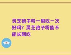 灵芝孢子粉一周吃一次好吗？灵芝孢子粉能不能长期吃