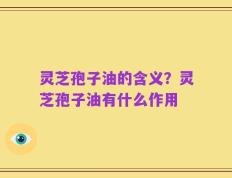 灵芝孢子油的含义？灵芝孢子油有什么作用