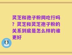灵芝和孢子粉同吃行吗？灵芝和灵芝孢子粉的关系到底是怎么样的谁更好