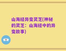 山海经异变灵芝(神秘的灵芝：山海经中的异变故事)
