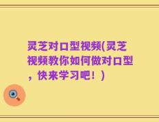 灵芝对口型视频(灵芝视频教你如何做对口型，快来学习吧！)